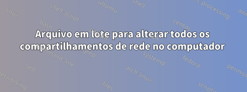 Arquivo em lote para alterar todos os compartilhamentos de rede no computador