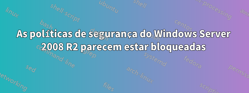 As políticas de segurança do Windows Server 2008 R2 parecem estar bloqueadas