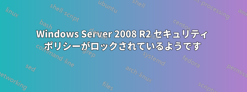 Windows Server 2008 R2 セキュリティ ポリシーがロックされているようです