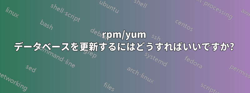 rpm/yum データベースを更新するにはどうすればいいですか?
