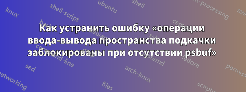 Как устранить ошибку «операции ввода-вывода пространства подкачки заблокированы при отсутствии psbuf»