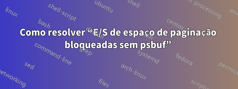 Como resolver “E/S de espaço de paginação bloqueadas sem psbuf”