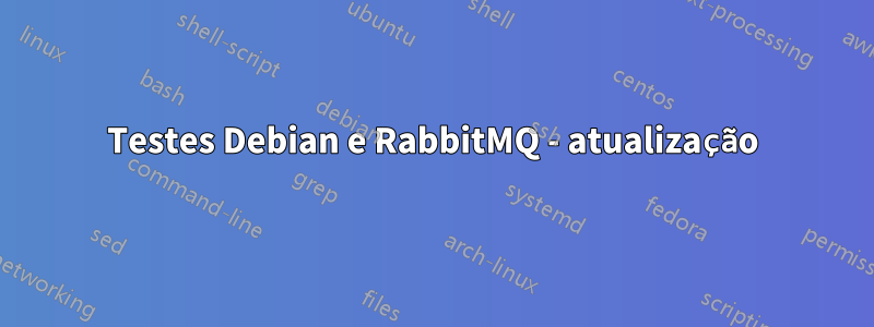 Testes Debian e RabbitMQ - atualização