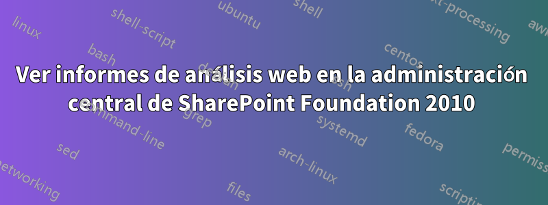 Ver informes de análisis web en la administración central de SharePoint Foundation 2010