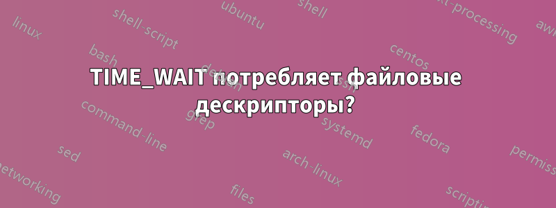 TIME_WAIT потребляет файловые дескрипторы?
