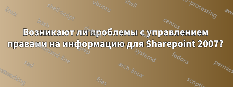 Возникают ли проблемы с управлением правами на информацию для Sharepoint 2007?