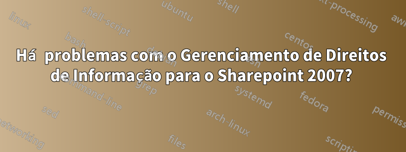 Há problemas com o Gerenciamento de Direitos de Informação para o Sharepoint 2007?