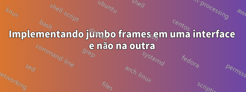 Implementando jumbo frames em uma interface e não na outra
