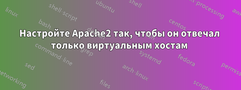 Настройте Apache2 так, чтобы он отвечал только виртуальным хостам