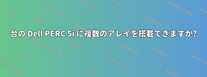 1 台の Dell PERC 5i に複数のアレイを搭載できますか?