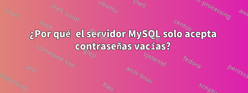 ¿Por qué el servidor MySQL solo acepta contraseñas vacías?
