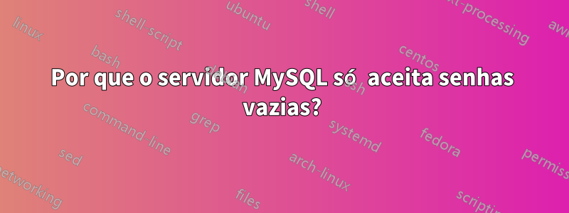 Por que o servidor MySQL só aceita senhas vazias?