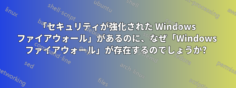 「セキュリティが強化された Windows ファイアウォール」があるのに、なぜ「Windows ファイアウォール」が存在するのでしょうか? 
