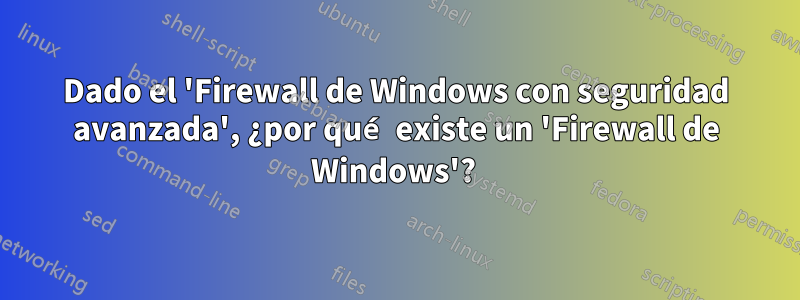 Dado el 'Firewall de Windows con seguridad avanzada', ¿por qué existe un 'Firewall de Windows'? 