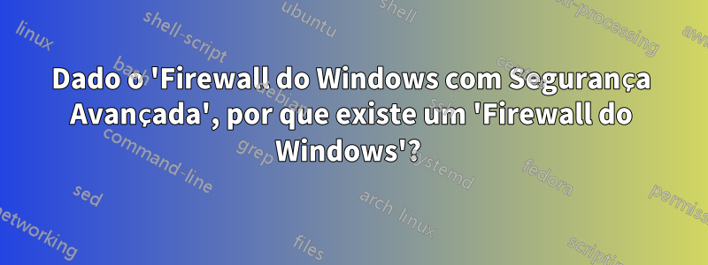 Dado o 'Firewall do Windows com Segurança Avançada', por que existe um 'Firewall do Windows'?