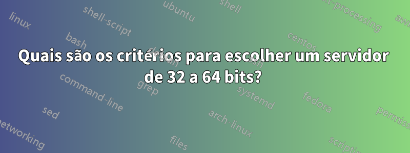 Quais são os critérios para escolher um servidor de 32 a 64 bits?