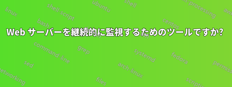 Web サーバーを継続的に監視するためのツールですか? 