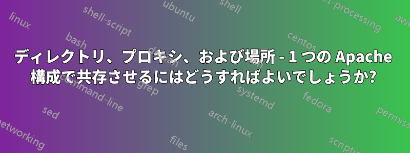 ディレクトリ、プロキシ、および場所 - 1 つの Apache 構成で共存させるにはどうすればよいでしょうか?