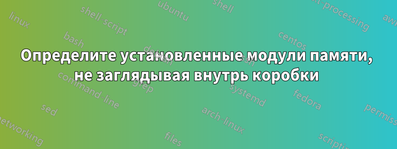 Определите установленные модули памяти, не заглядывая внутрь коробки