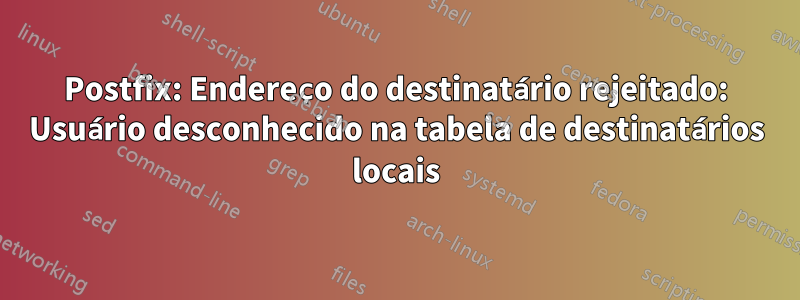 Postfix: Endereço do destinatário rejeitado: Usuário desconhecido na tabela de destinatários locais