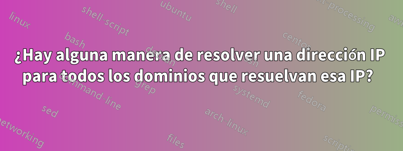 ¿Hay alguna manera de resolver una dirección IP para todos los dominios que resuelvan esa IP? 