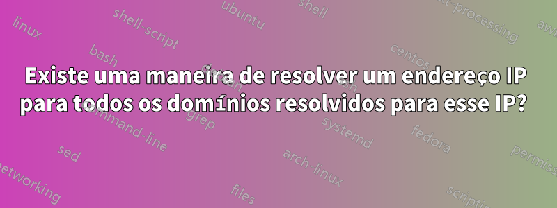 Existe uma maneira de resolver um endereço IP para todos os domínios resolvidos para esse IP? 