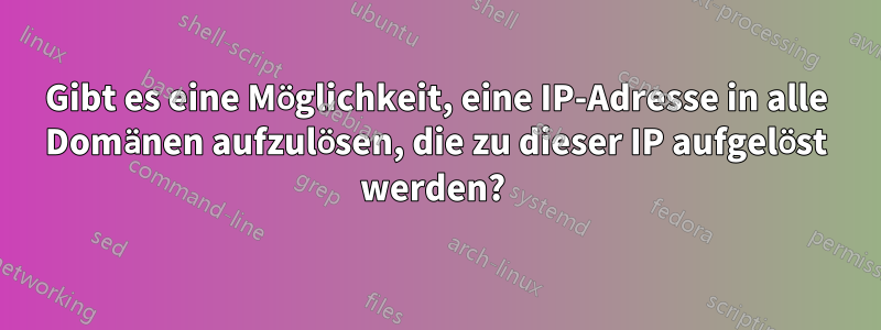 Gibt es eine Möglichkeit, eine IP-Adresse in alle Domänen aufzulösen, die zu dieser IP aufgelöst werden? 