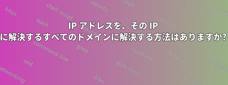 IP アドレスを、その IP に解決するすべてのドメインに解決する方法はありますか? 