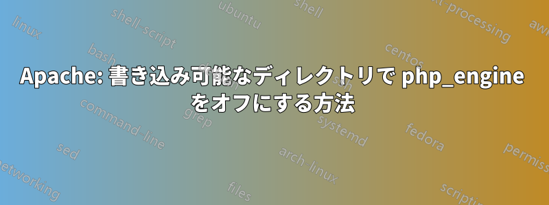 Apache: 書き込み可能なディレクトリで php_engine をオフにする方法