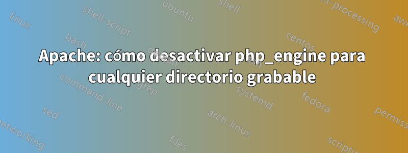 Apache: cómo desactivar php_engine para cualquier directorio grabable