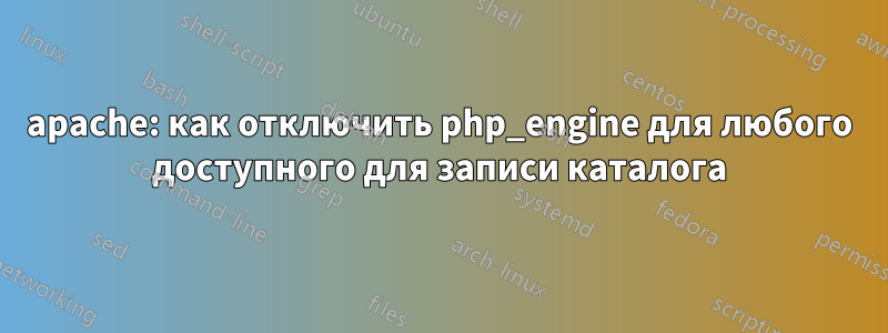 apache: как отключить php_engine для любого доступного для записи каталога