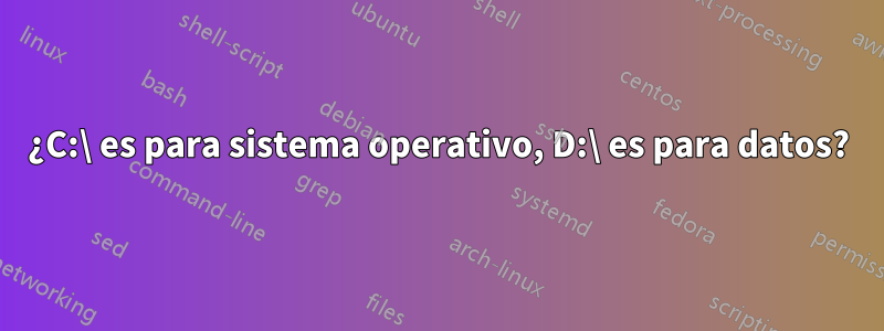 ¿C:\ es para sistema operativo, D:\ es para datos?