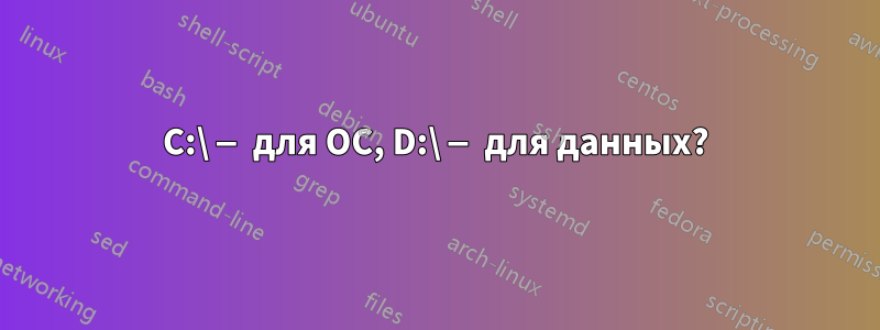 C:\ — для ОС, D:\ — для данных?