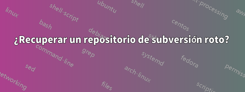 ¿Recuperar un repositorio de subversión roto?