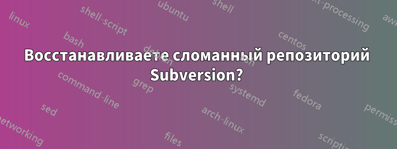 Восстанавливаете сломанный репозиторий Subversion?