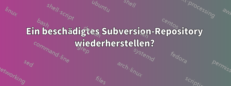 Ein beschädigtes Subversion-Repository wiederherstellen?