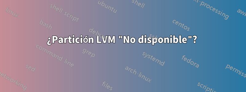 ¿Partición LVM "No disponible"?