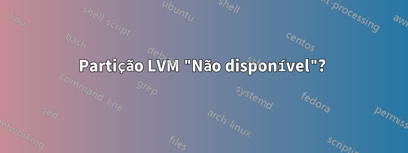 Partição LVM "Não disponível"?