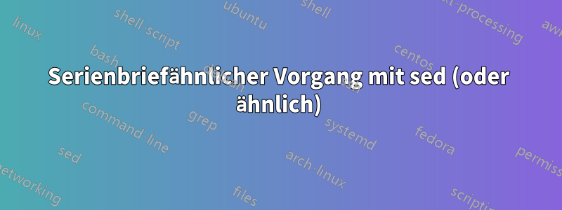 Serienbriefähnlicher Vorgang mit sed (oder ähnlich)