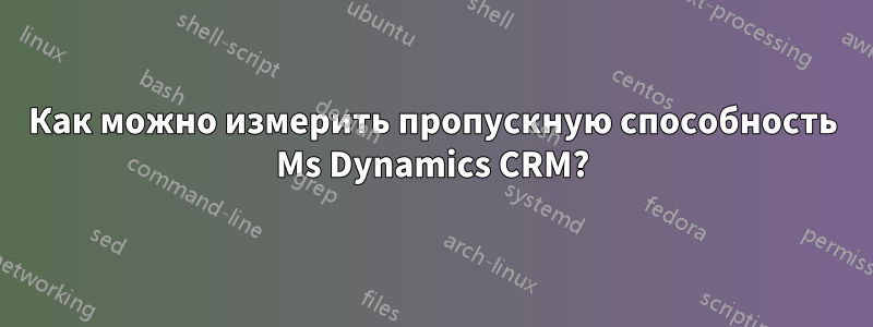 Как можно измерить пропускную способность Ms Dynamics CRM?