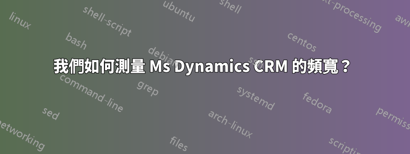 我們如何測量 Ms Dynamics CRM 的頻寬？