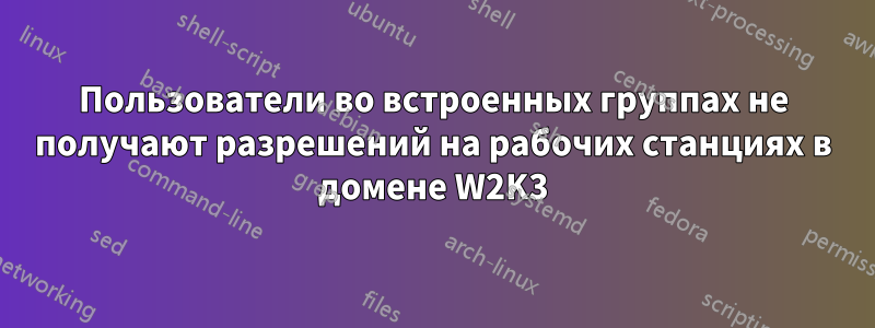 Пользователи во встроенных группах не получают разрешений на рабочих станциях в домене W2K3