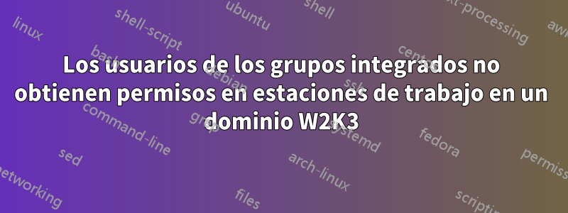 Los usuarios de los grupos integrados no obtienen permisos en estaciones de trabajo en un dominio W2K3