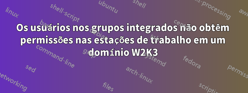 Os usuários nos grupos integrados não obtêm permissões nas estações de trabalho em um domínio W2K3