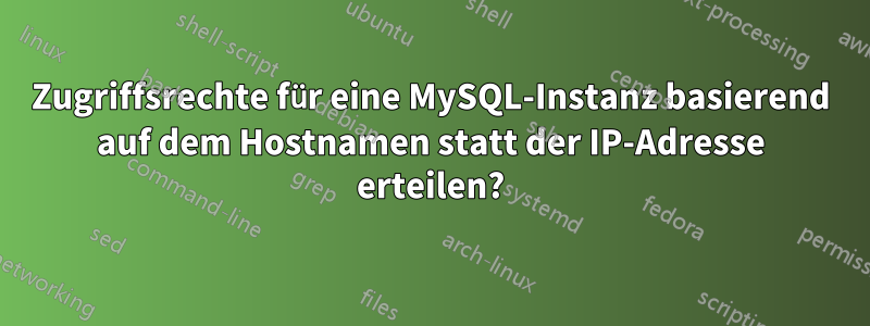 Zugriffsrechte für eine MySQL-Instanz basierend auf dem Hostnamen statt der IP-Adresse erteilen?