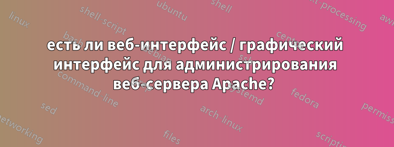 есть ли веб-интерфейс / графический интерфейс для администрирования веб-сервера Apache? 