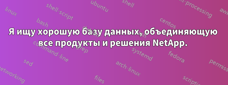 Я ищу хорошую базу данных, объединяющую все продукты и решения NetApp.