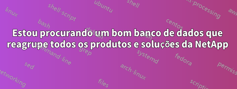 Estou procurando um bom banco de dados que reagrupe todos os produtos e soluções da NetApp