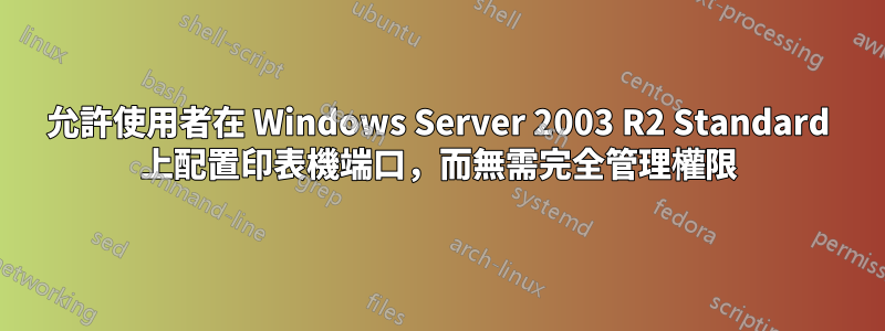 允許使用者在 Windows Server 2003 R2 Standard 上配置印表機端口，而無需完全管理權限