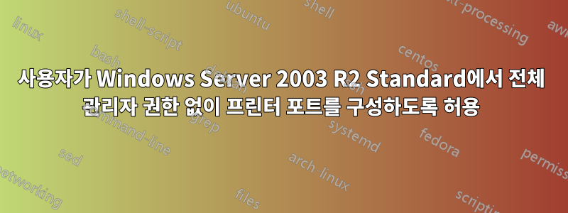 사용자가 Windows Server 2003 R2 Standard에서 전체 관리자 권한 없이 프린터 포트를 구성하도록 허용